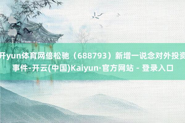 开yun体育网倍松驰（688793）新增一说念对外投资事件-开云(中国)Kaiyun·官方网站 - 登录入口