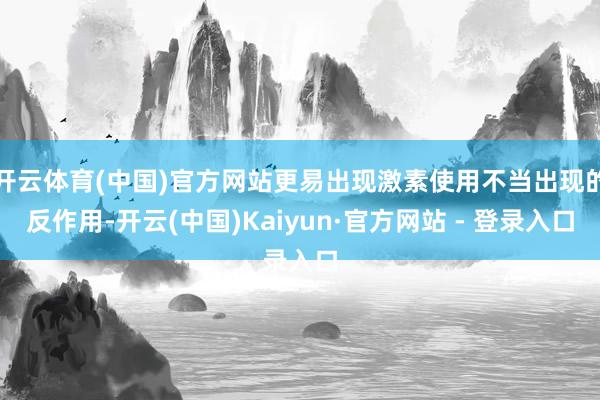 开云体育(中国)官方网站更易出现激素使用不当出现的反作用-开云(中国)Kaiyun·官方网站 - 登录入口