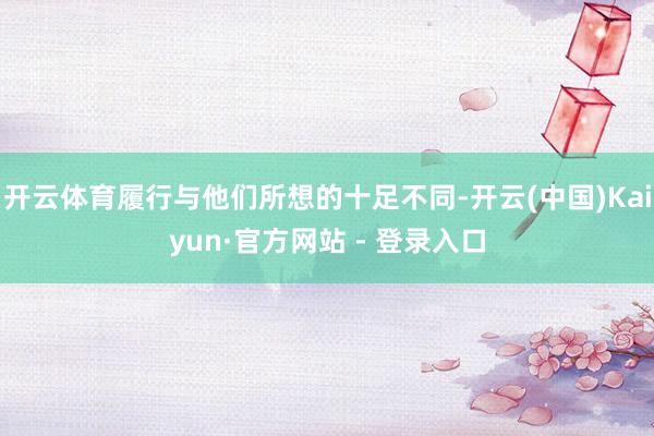 开云体育履行与他们所想的十足不同-开云(中国)Kaiyun·官方网站 - 登录入口