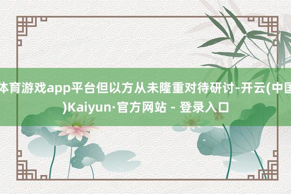 体育游戏app平台但以方从未隆重对待研讨-开云(中国)Kaiyun·官方网站 - 登录入口