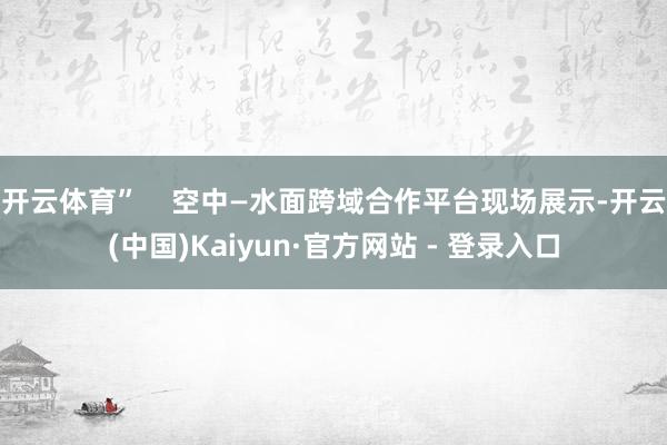 开云体育”    空中—水面跨域合作平台现场展示-开云(中国)Kaiyun·官方网站 - 登录入口