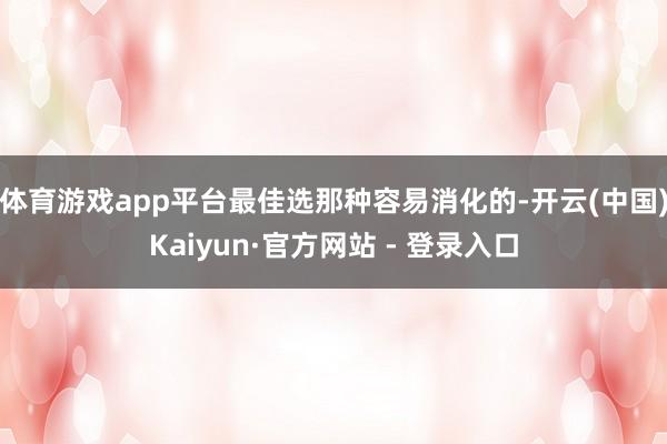 体育游戏app平台最佳选那种容易消化的-开云(中国)Kaiyun·官方网站 - 登录入口