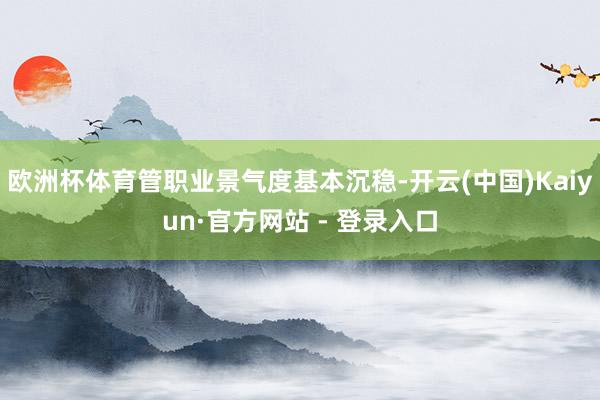 欧洲杯体育管职业景气度基本沉稳-开云(中国)Kaiyun·官方网站 - 登录入口