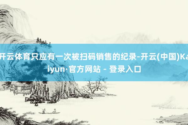 开云体育只应有一次被扫码销售的纪录-开云(中国)Kaiyun·官方网站 - 登录入口