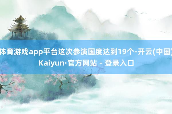体育游戏app平台这次参演国度达到19个-开云(中国)Kaiyun·官方网站 - 登录入口