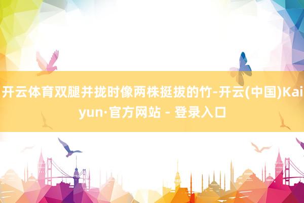 开云体育双腿并拢时像两株挺拔的竹-开云(中国)Kaiyun·官方网站 - 登录入口