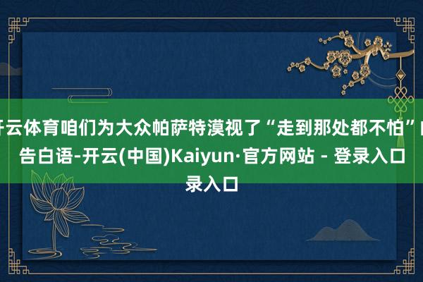 开云体育咱们为大众帕萨特漠视了“走到那处都不怕”的告白语-开云(中国)Kaiyun·官方网站 - 登录入口