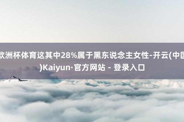 欧洲杯体育这其中28%属于黑东说念主女性-开云(中国)Kaiyun·官方网站 - 登录入口