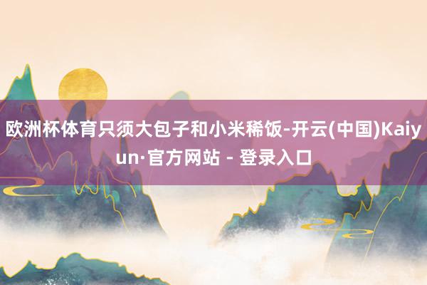 欧洲杯体育只须大包子和小米稀饭-开云(中国)Kaiyun·官方网站 - 登录入口