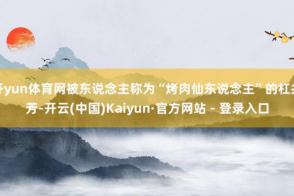 开yun体育网被东说念主称为“烤肉仙东说念主”的杠共芳-开云(中国)Kaiyun·官方网站 - 登录入口