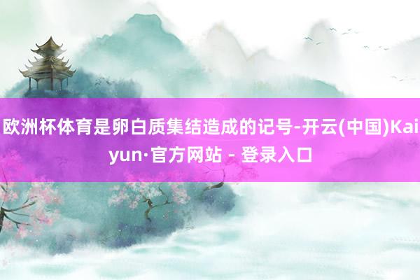欧洲杯体育是卵白质集结造成的记号-开云(中国)Kaiyun·官方网站 - 登录入口