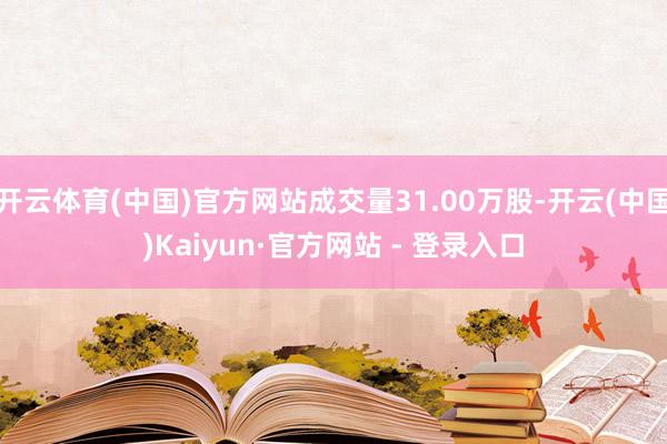 开云体育(中国)官方网站成交量31.00万股-开云(中国)Kaiyun·官方网站 - 登录入口