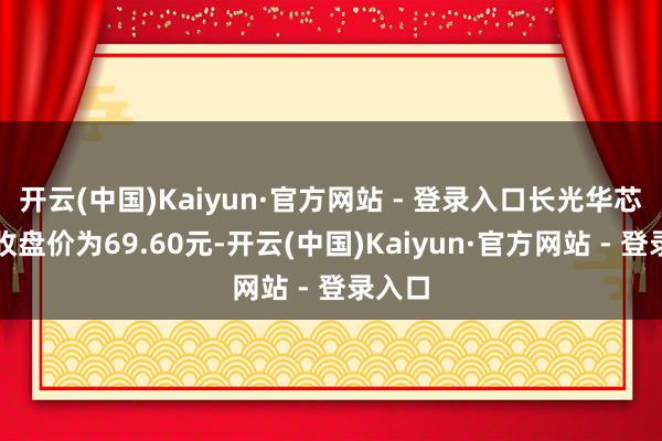 开云(中国)Kaiyun·官方网站 - 登录入口长光华芯本日收盘价为69.60元-开云(中国)Kaiyun·官方网站 - 登录入口