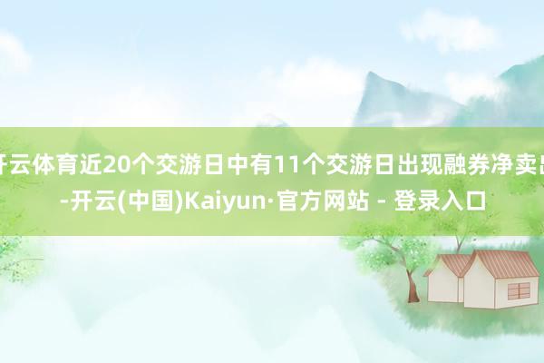 开云体育近20个交游日中有11个交游日出现融券净卖出-开云(中国)Kaiyun·官方网站 - 登录入口