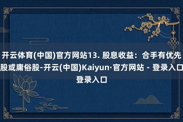 开云体育(中国)官方网站13. 股息收益：合手有优先股或庸俗股-开云(中国)Kaiyun·官方网站 - 登录入口
