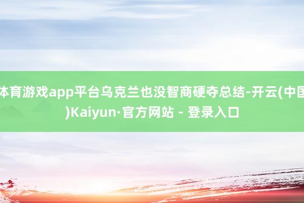 体育游戏app平台乌克兰也没智商硬夺总结-开云(中国)Kaiyun·官方网站 - 登录入口
