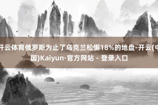 开云体育俄罗斯为止了乌克兰松懈18%的地盘-开云(中国)Kaiyun·官方网站 - 登录入口