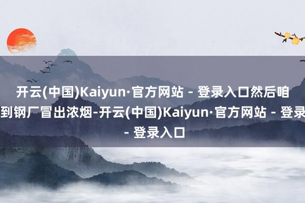 开云(中国)Kaiyun·官方网站 - 登录入口然后咱们看到钢厂冒出浓烟-开云(中国)Kaiyun·官方网站 - 登录入口