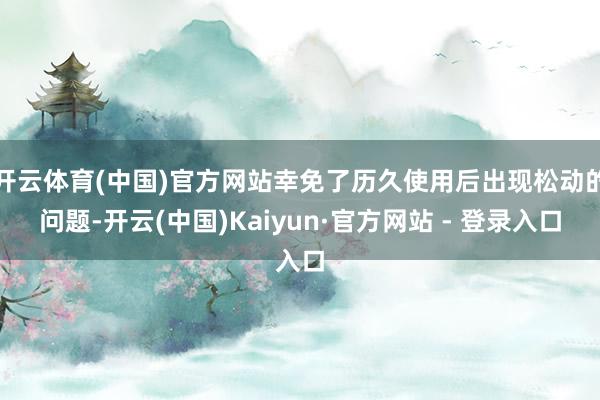 开云体育(中国)官方网站幸免了历久使用后出现松动的问题-开云(中国)Kaiyun·官方网站 - 登录入口