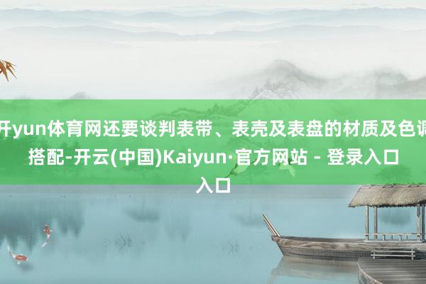开yun体育网还要谈判表带、表壳及表盘的材质及色调搭配-开云(中国)Kaiyun·官方网站 - 登录入口