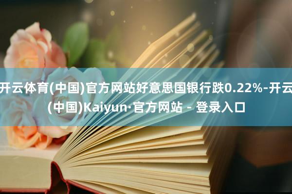 开云体育(中国)官方网站好意思国银行跌0.22%-开云(中国)Kaiyun·官方网站 - 登录入口