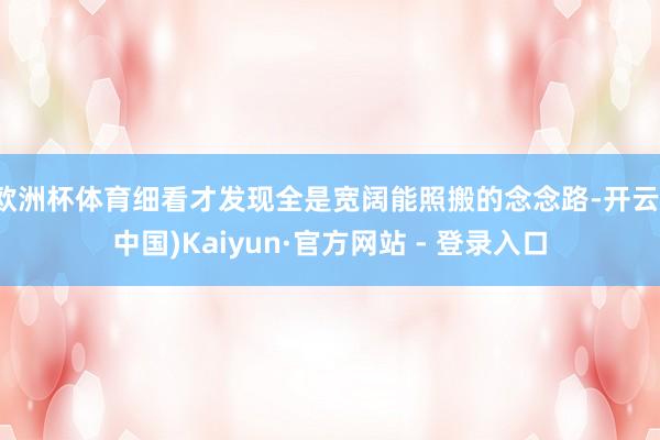 欧洲杯体育细看才发现全是宽阔能照搬的念念路-开云(中国)Kaiyun·官方网站 - 登录入口