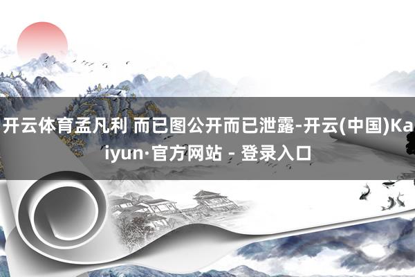 开云体育孟凡利 而已图公开而已泄露-开云(中国)Kaiyun·官方网站 - 登录入口