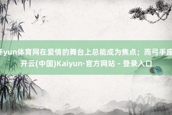 开yun体育网在爱情的舞台上总能成为焦点；而弓手座-开云(中国)Kaiyun·官方网站 - 登录入口