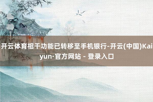 开云体育相干功能已转移至手机银行-开云(中国)Kaiyun·官方网站 - 登录入口