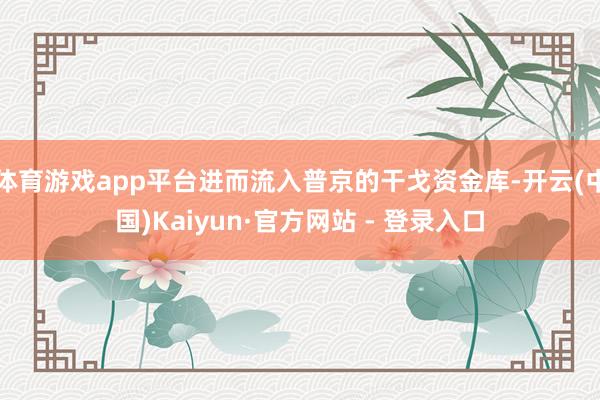 体育游戏app平台进而流入普京的干戈资金库-开云(中国)Kaiyun·官方网站 - 登录入口