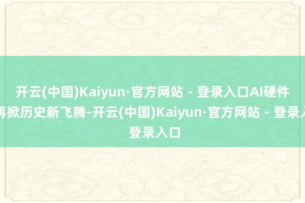 开云(中国)Kaiyun·官方网站 - 登录入口AI硬件股再掀历史新飞腾-开云(中国)Kaiyun·官方网站 - 登录入口