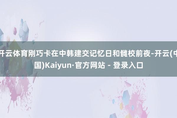 开云体育刚巧卡在中韩建交记忆日和雠校前夜-开云(中国)Kaiyun·官方网站 - 登录入口