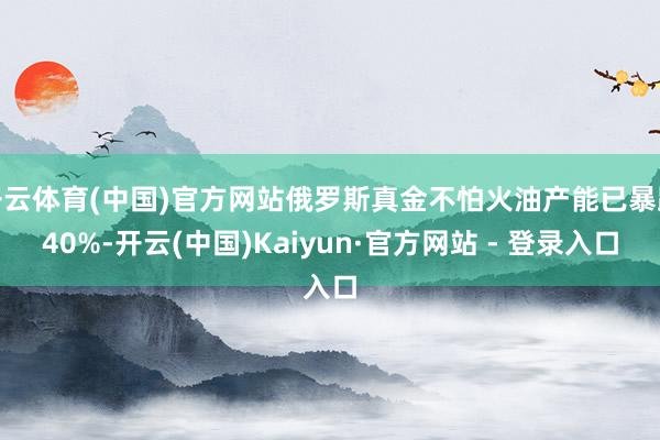 开云体育(中国)官方网站俄罗斯真金不怕火油产能已暴跌40%-开云(中国)Kaiyun·官方网站 - 登录入口