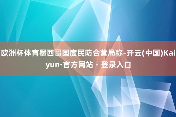 欧洲杯体育墨西哥国度民防合营局称-开云(中国)Kaiyun·官方网站 - 登录入口