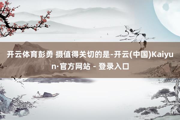 开云体育彭勇 摄　　值得关切的是-开云(中国)Kaiyun·官方网站 - 登录入口