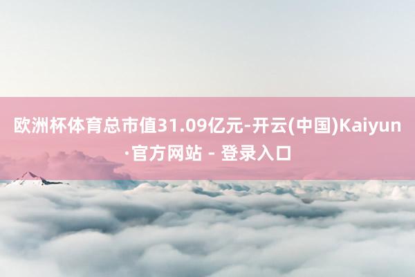 欧洲杯体育总市值31.09亿元-开云(中国)Kaiyun·官方网站 - 登录入口
