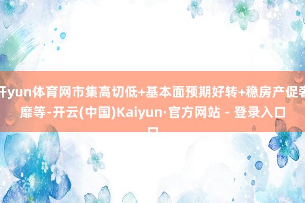 开yun体育网市集高切低+基本面预期好转+稳房产促奢靡等-开云(中国)Kaiyun·官方网站 - 登录入口