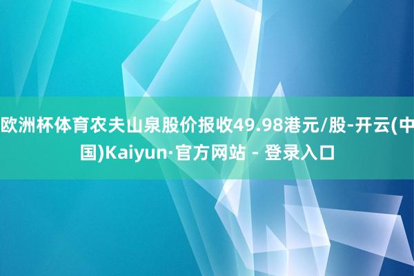 欧洲杯体育农夫山泉股价报收49.98港元/股-开云(中国)Kaiyun·官方网站 - 登录入口