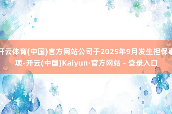 开云体育(中国)官方网站公司于2025年9月发生担保事项-开云(中国)Kaiyun·官方网站 - 登录入口