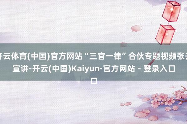 开云体育(中国)官方网站“三官一律”合伙专题视频张开宣讲-开云(中国)Kaiyun·官方网站 - 登录入口