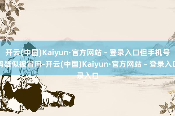 开云(中国)Kaiyun·官方网站 - 登录入口但手机号码疑似被冒用-开云(中国)Kaiyun·官方网站 - 登录入口