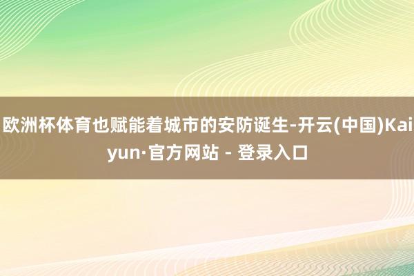 欧洲杯体育也赋能着城市的安防诞生-开云(中国)Kaiyun·官方网站 - 登录入口