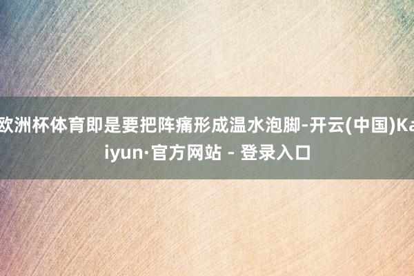 欧洲杯体育即是要把阵痛形成温水泡脚-开云(中国)Kaiyun·官方网站 - 登录入口