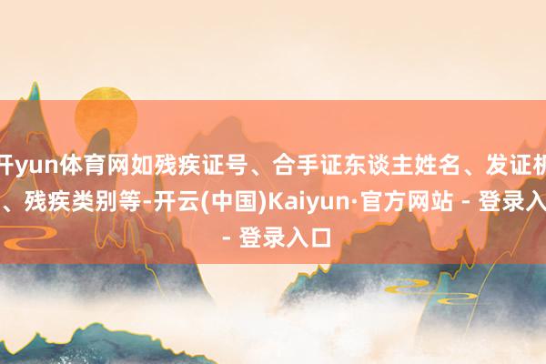 开yun体育网如残疾证号、合手证东谈主姓名、发证机关、残疾类别等-开云(中国)Kaiyun·官方网站 - 登录入口