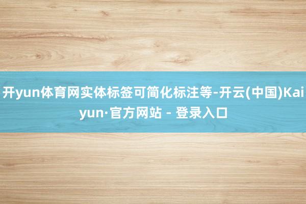 开yun体育网实体标签可简化标注等-开云(中国)Kaiyun·官方网站 - 登录入口