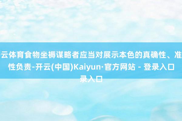 开云体育食物坐褥谋略者应当对展示本色的真确性、准确性负责-开云(中国)Kaiyun·官方网站 - 登录入口