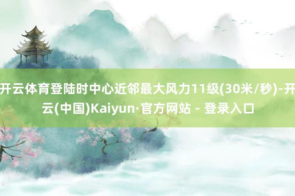 开云体育登陆时中心近邻最大风力11级(30米/秒)-开云(中国)Kaiyun·官方网站 - 登录入口