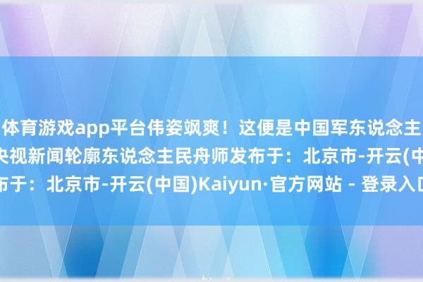 体育游戏app平台伟姿飒爽！这便是中国军东说念主气质的风度！”开头 央视新闻轮廓东说念主民舟师发布于：北京市-开云(中国)Kaiyun·官方网站 - 登录入口