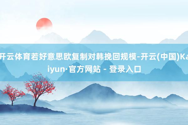 开云体育若好意思欧复制对韩挽回规模-开云(中国)Kaiyun·官方网站 - 登录入口