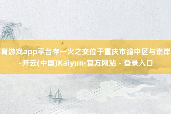 体育游戏app平台存一火之交位于重庆市渝中区与南岸区-开云(中国)Kaiyun·官方网站 - 登录入口